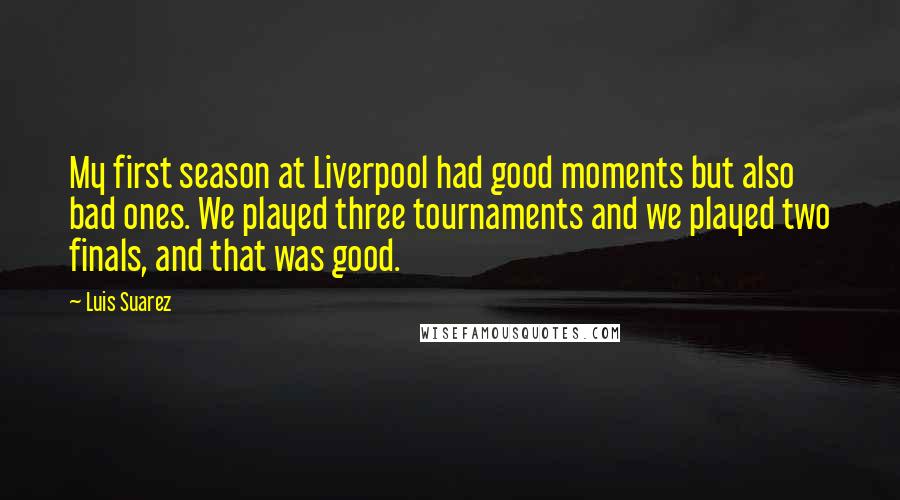 Luis Suarez Quotes: My first season at Liverpool had good moments but also bad ones. We played three tournaments and we played two finals, and that was good.