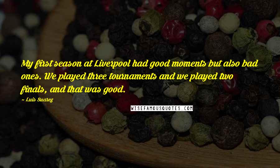 Luis Suarez Quotes: My first season at Liverpool had good moments but also bad ones. We played three tournaments and we played two finals, and that was good.
