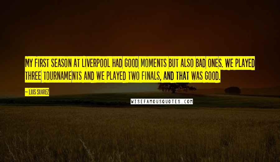 Luis Suarez Quotes: My first season at Liverpool had good moments but also bad ones. We played three tournaments and we played two finals, and that was good.