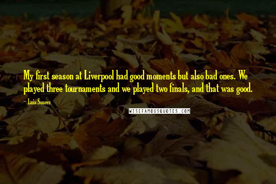 Luis Suarez Quotes: My first season at Liverpool had good moments but also bad ones. We played three tournaments and we played two finals, and that was good.