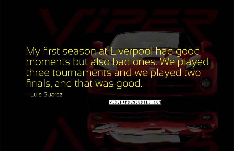 Luis Suarez Quotes: My first season at Liverpool had good moments but also bad ones. We played three tournaments and we played two finals, and that was good.
