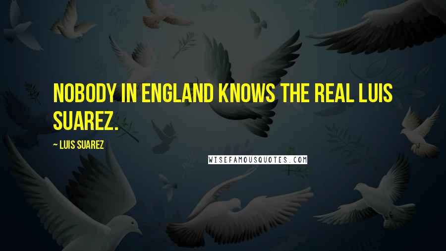 Luis Suarez Quotes: Nobody in England knows the real Luis Suarez.