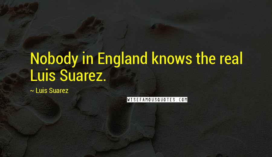 Luis Suarez Quotes: Nobody in England knows the real Luis Suarez.