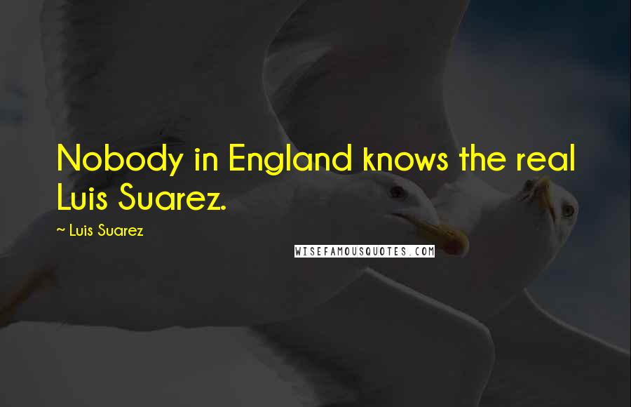 Luis Suarez Quotes: Nobody in England knows the real Luis Suarez.