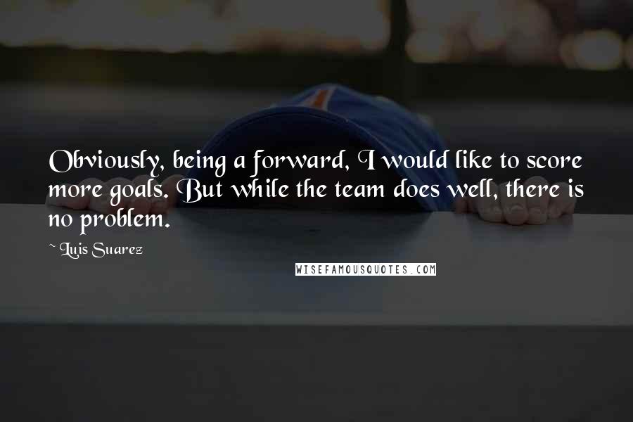 Luis Suarez Quotes: Obviously, being a forward, I would like to score more goals. But while the team does well, there is no problem.