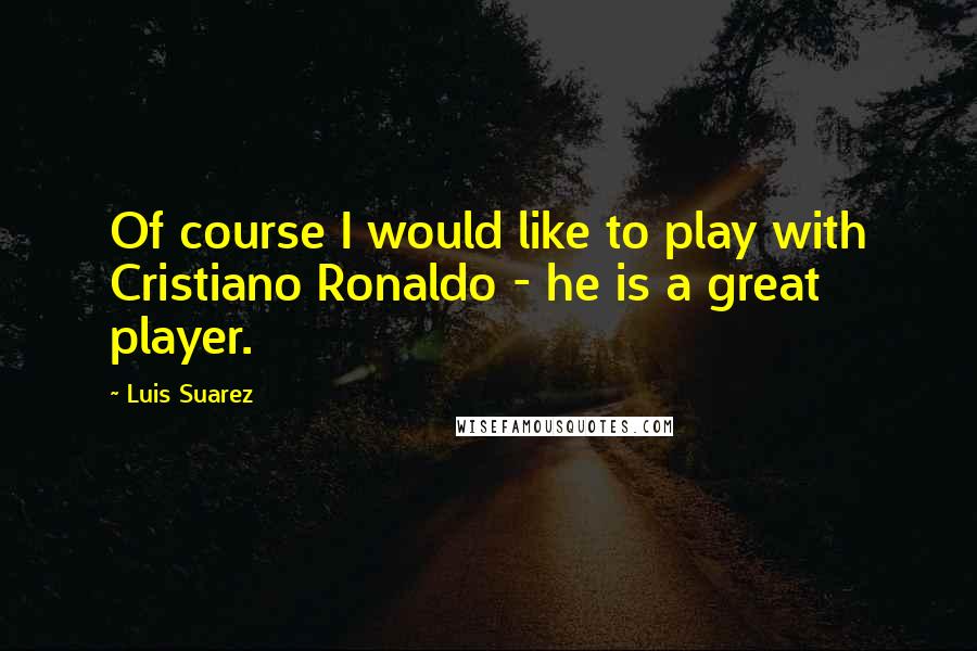 Luis Suarez Quotes: Of course I would like to play with Cristiano Ronaldo - he is a great player.