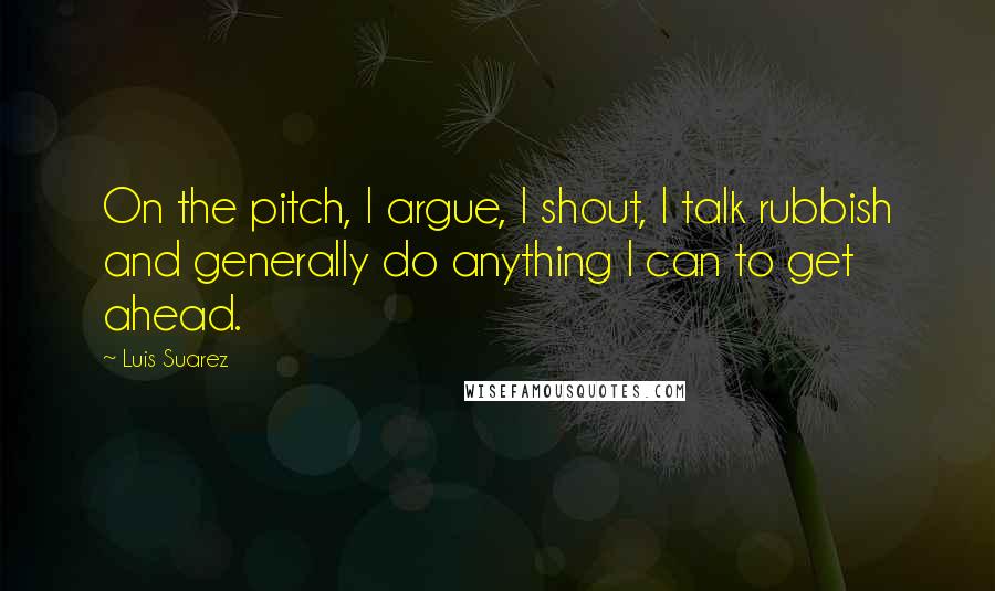 Luis Suarez Quotes: On the pitch, I argue, I shout, I talk rubbish and generally do anything I can to get ahead.