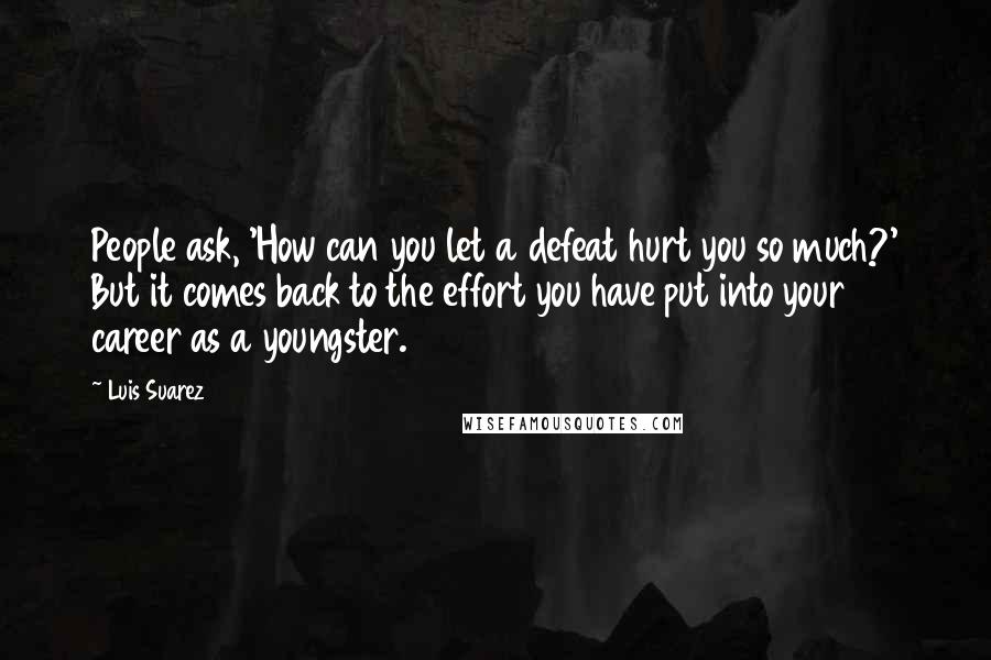 Luis Suarez Quotes: People ask, 'How can you let a defeat hurt you so much?' But it comes back to the effort you have put into your career as a youngster.