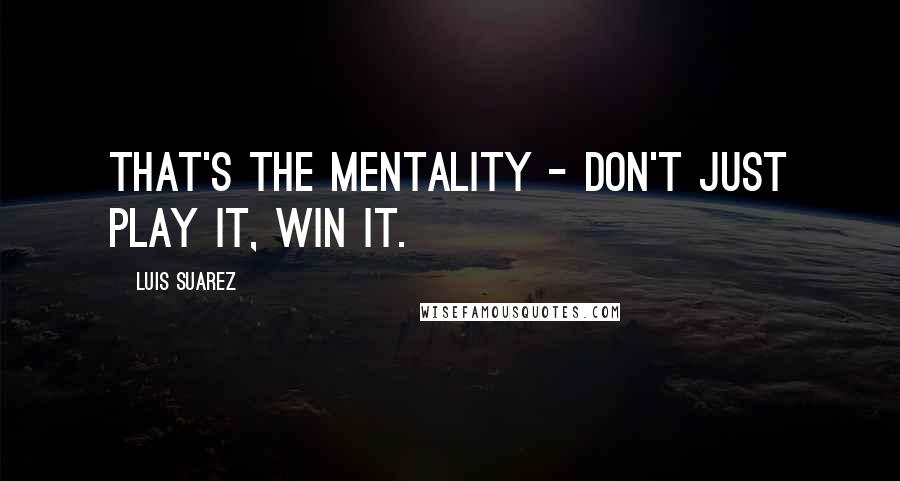 Luis Suarez Quotes: That's the mentality - don't just play it, win it.