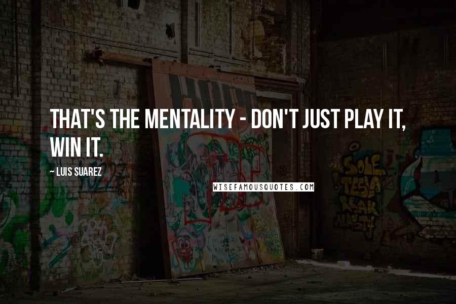 Luis Suarez Quotes: That's the mentality - don't just play it, win it.