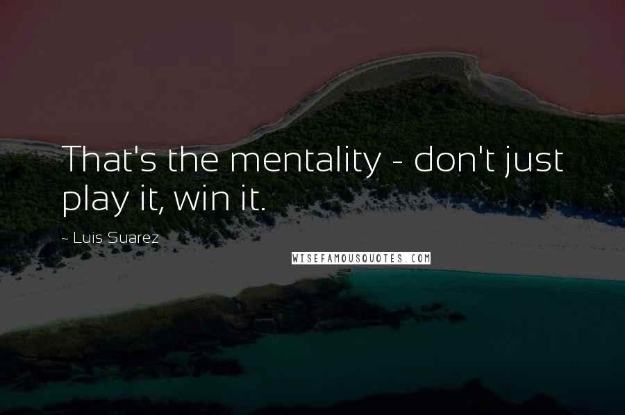 Luis Suarez Quotes: That's the mentality - don't just play it, win it.