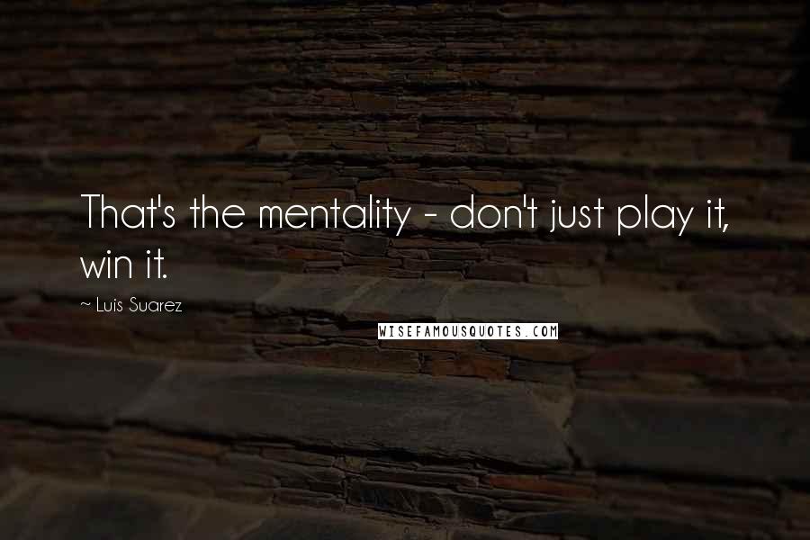 Luis Suarez Quotes: That's the mentality - don't just play it, win it.