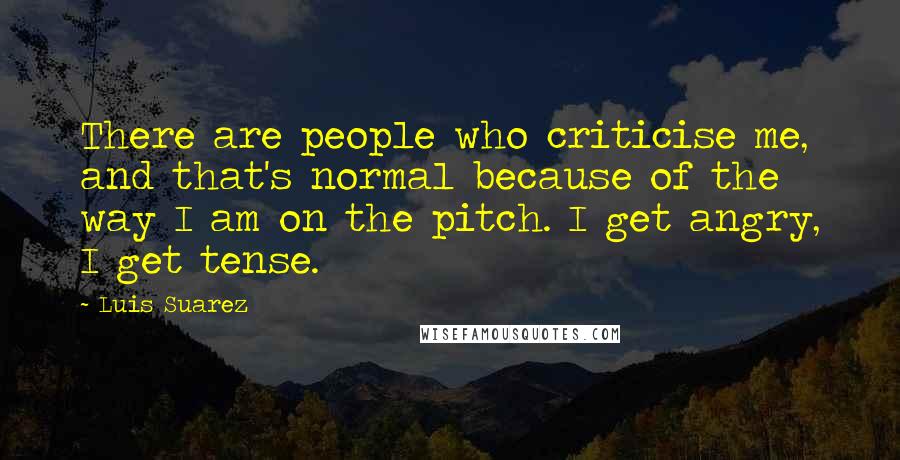Luis Suarez Quotes: There are people who criticise me, and that's normal because of the way I am on the pitch. I get angry, I get tense.