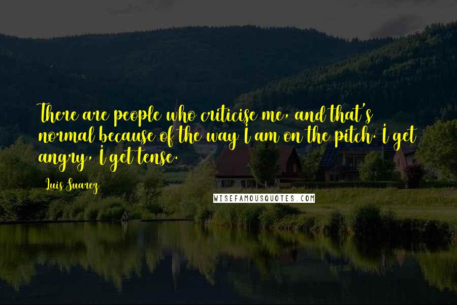 Luis Suarez Quotes: There are people who criticise me, and that's normal because of the way I am on the pitch. I get angry, I get tense.