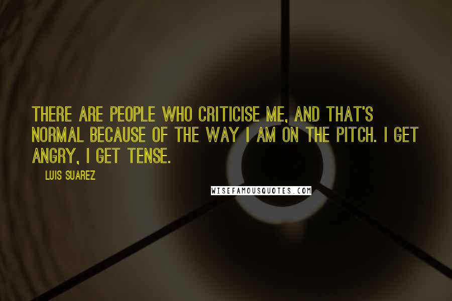 Luis Suarez Quotes: There are people who criticise me, and that's normal because of the way I am on the pitch. I get angry, I get tense.