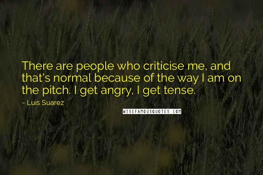 Luis Suarez Quotes: There are people who criticise me, and that's normal because of the way I am on the pitch. I get angry, I get tense.