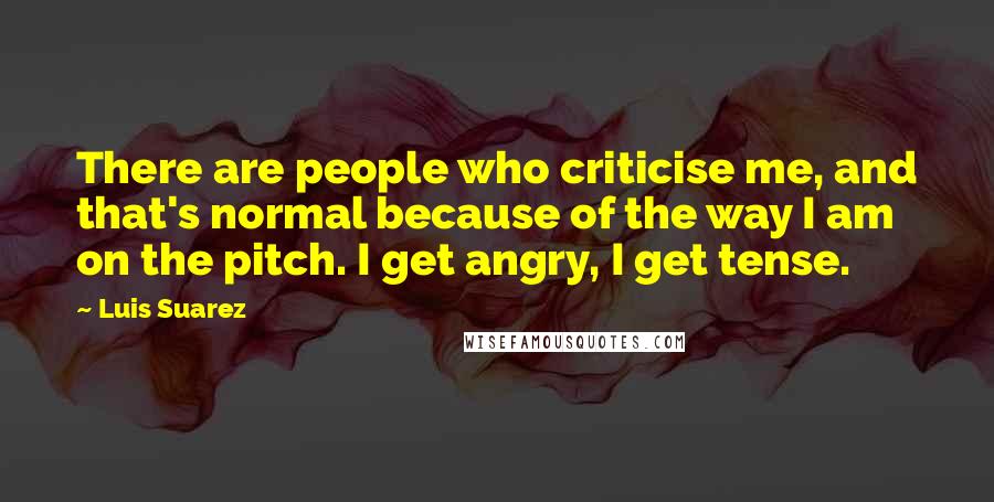 Luis Suarez Quotes: There are people who criticise me, and that's normal because of the way I am on the pitch. I get angry, I get tense.