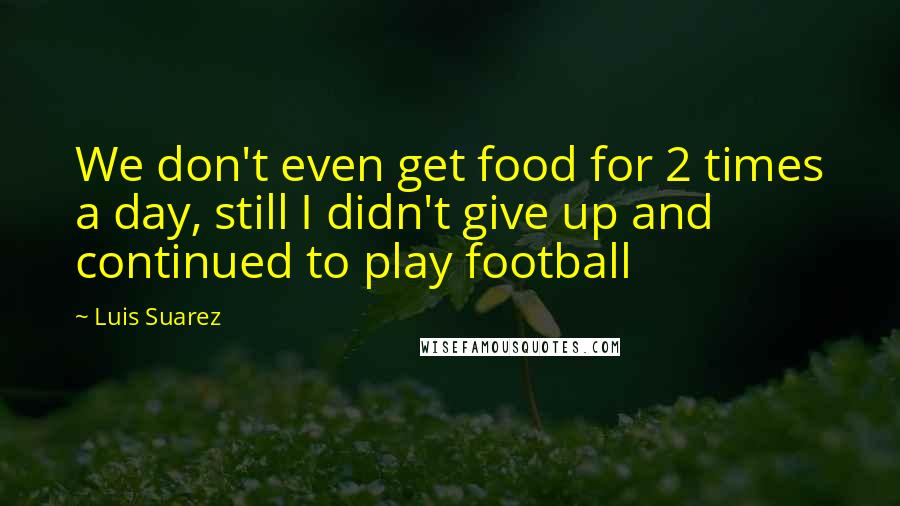 Luis Suarez Quotes: We don't even get food for 2 times a day, still I didn't give up and continued to play football