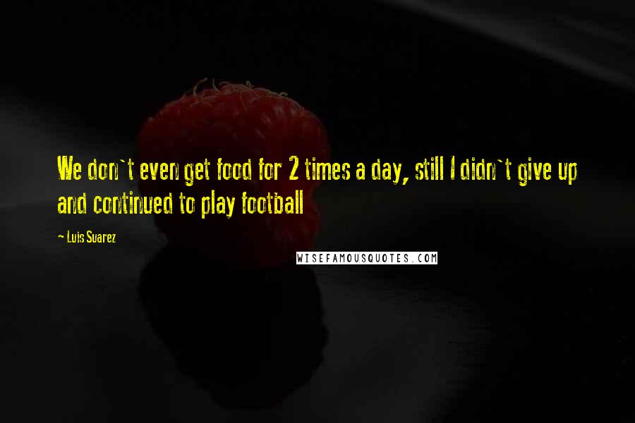 Luis Suarez Quotes: We don't even get food for 2 times a day, still I didn't give up and continued to play football