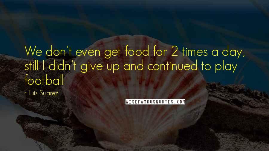 Luis Suarez Quotes: We don't even get food for 2 times a day, still I didn't give up and continued to play football