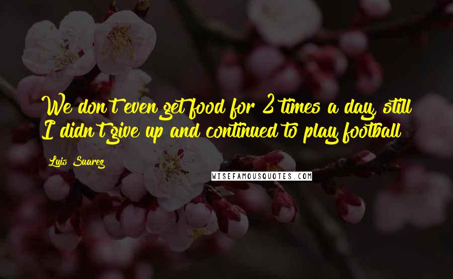 Luis Suarez Quotes: We don't even get food for 2 times a day, still I didn't give up and continued to play football