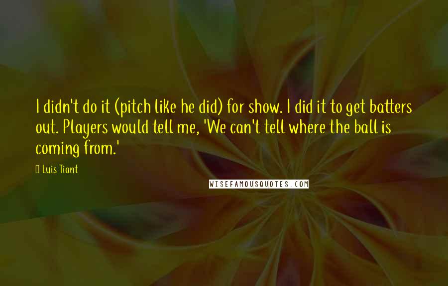 Luis Tiant Quotes: I didn't do it (pitch like he did) for show. I did it to get batters out. Players would tell me, 'We can't tell where the ball is coming from.'