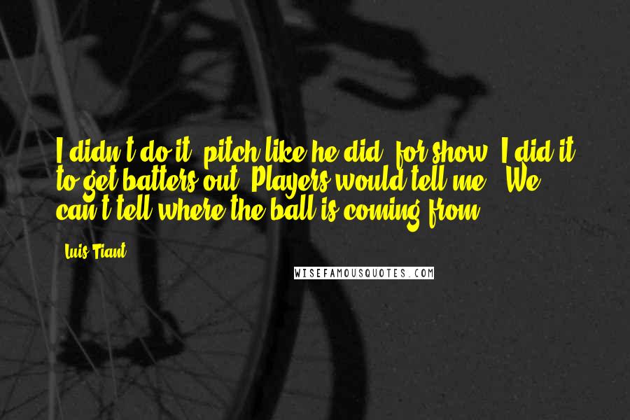 Luis Tiant Quotes: I didn't do it (pitch like he did) for show. I did it to get batters out. Players would tell me, 'We can't tell where the ball is coming from.'