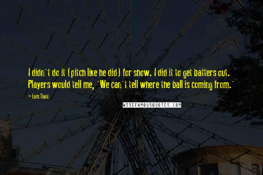 Luis Tiant Quotes: I didn't do it (pitch like he did) for show. I did it to get batters out. Players would tell me, 'We can't tell where the ball is coming from.'