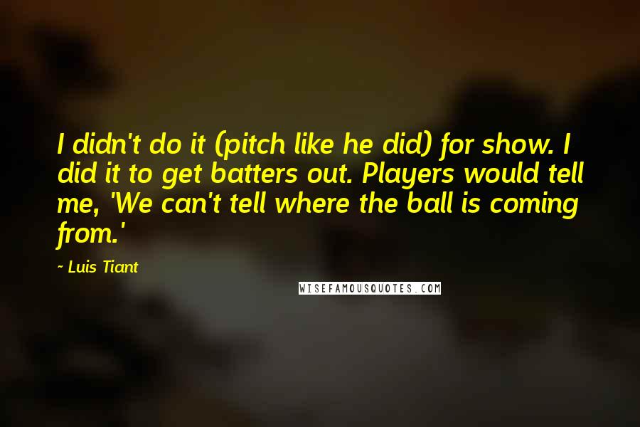 Luis Tiant Quotes: I didn't do it (pitch like he did) for show. I did it to get batters out. Players would tell me, 'We can't tell where the ball is coming from.'