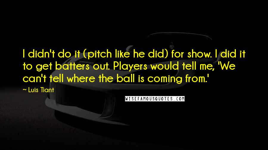 Luis Tiant Quotes: I didn't do it (pitch like he did) for show. I did it to get batters out. Players would tell me, 'We can't tell where the ball is coming from.'