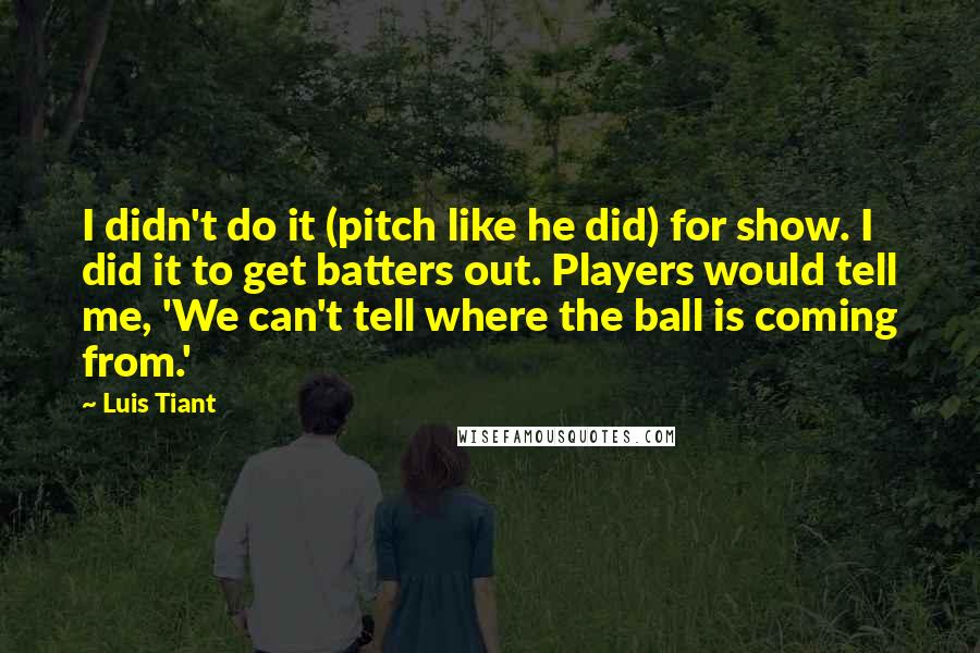 Luis Tiant Quotes: I didn't do it (pitch like he did) for show. I did it to get batters out. Players would tell me, 'We can't tell where the ball is coming from.'