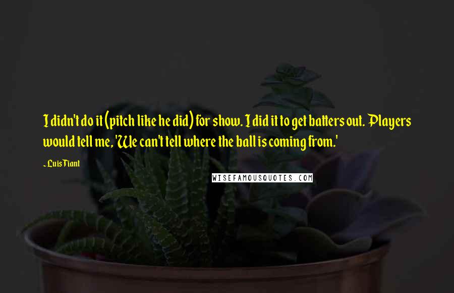 Luis Tiant Quotes: I didn't do it (pitch like he did) for show. I did it to get batters out. Players would tell me, 'We can't tell where the ball is coming from.'