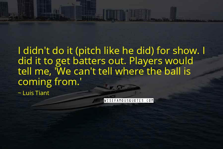 Luis Tiant Quotes: I didn't do it (pitch like he did) for show. I did it to get batters out. Players would tell me, 'We can't tell where the ball is coming from.'