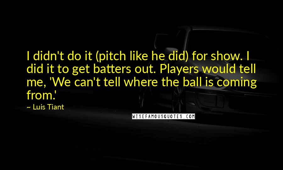 Luis Tiant Quotes: I didn't do it (pitch like he did) for show. I did it to get batters out. Players would tell me, 'We can't tell where the ball is coming from.'