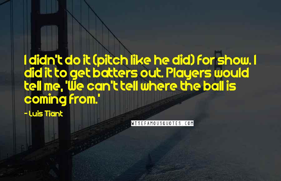 Luis Tiant Quotes: I didn't do it (pitch like he did) for show. I did it to get batters out. Players would tell me, 'We can't tell where the ball is coming from.'