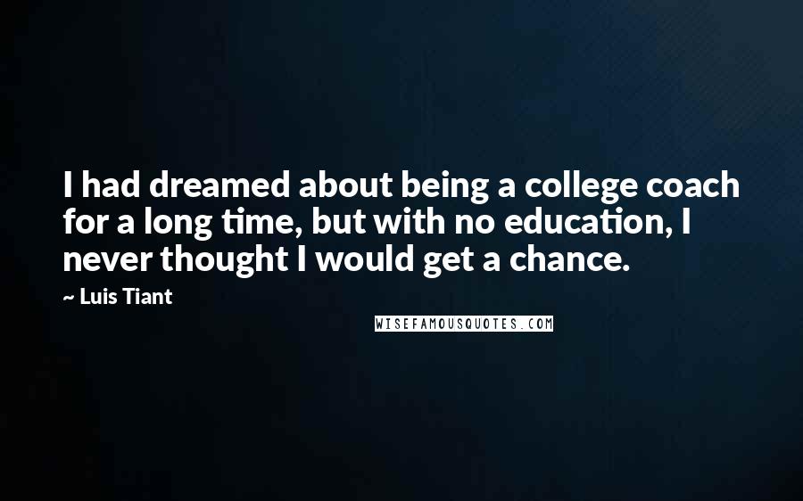 Luis Tiant Quotes: I had dreamed about being a college coach for a long time, but with no education, I never thought I would get a chance.