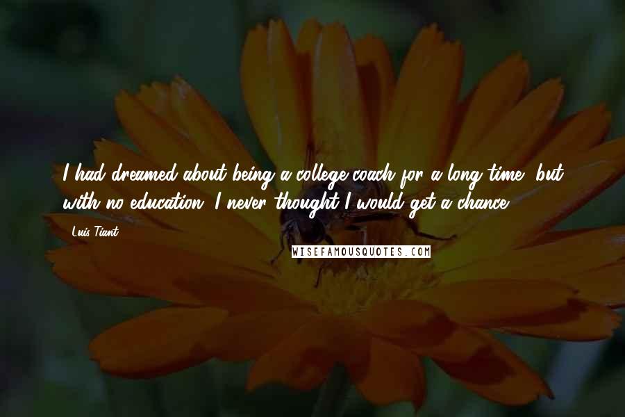 Luis Tiant Quotes: I had dreamed about being a college coach for a long time, but with no education, I never thought I would get a chance.