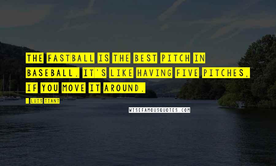 Luis Tiant Quotes: The fastball is the best pitch in baseball. It's like having five pitches, if you move it around.