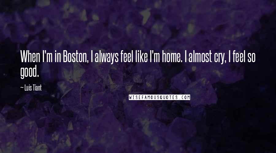 Luis Tiant Quotes: When I'm in Boston, I always feel like I'm home. I almost cry, I feel so good.