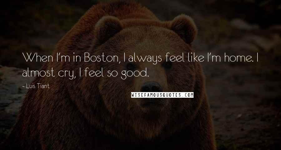 Luis Tiant Quotes: When I'm in Boston, I always feel like I'm home. I almost cry, I feel so good.