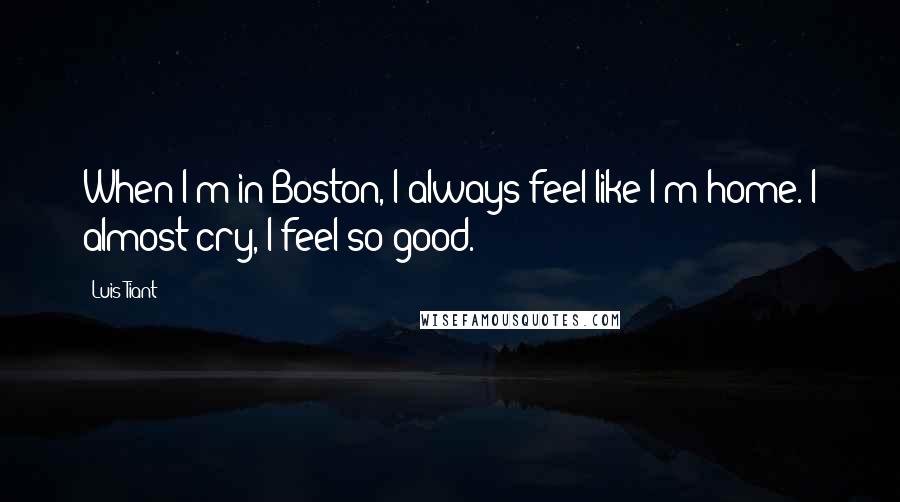 Luis Tiant Quotes: When I'm in Boston, I always feel like I'm home. I almost cry, I feel so good.