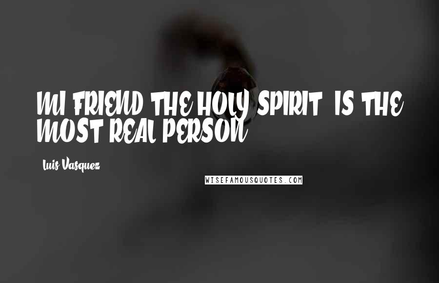 Luis Vasquez Quotes: MI FRIEND THE HOLY SPIRIT, IS THE MOST REAL PERSON