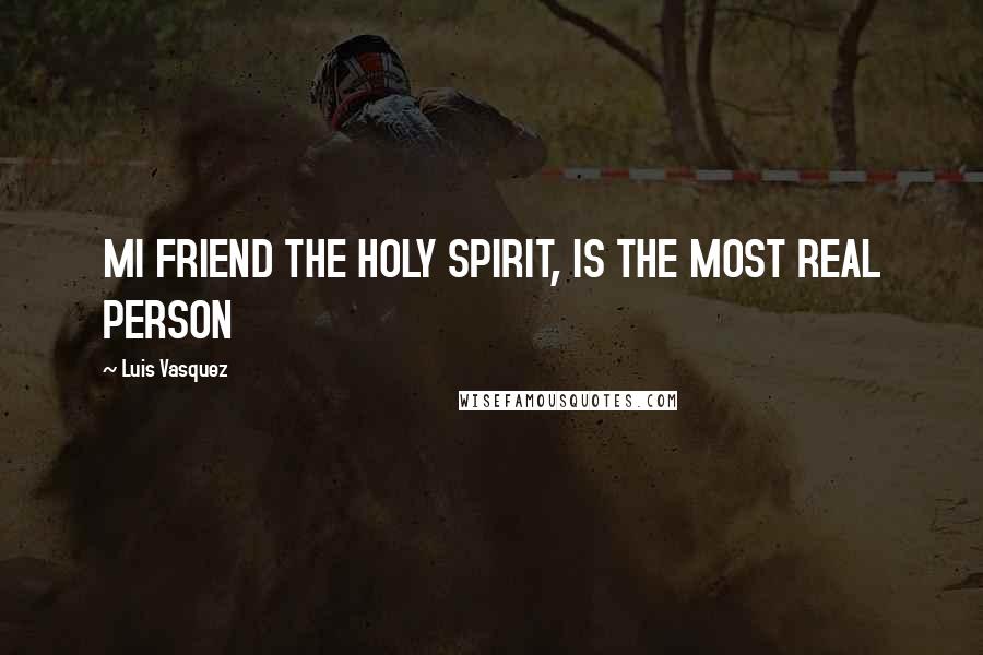 Luis Vasquez Quotes: MI FRIEND THE HOLY SPIRIT, IS THE MOST REAL PERSON