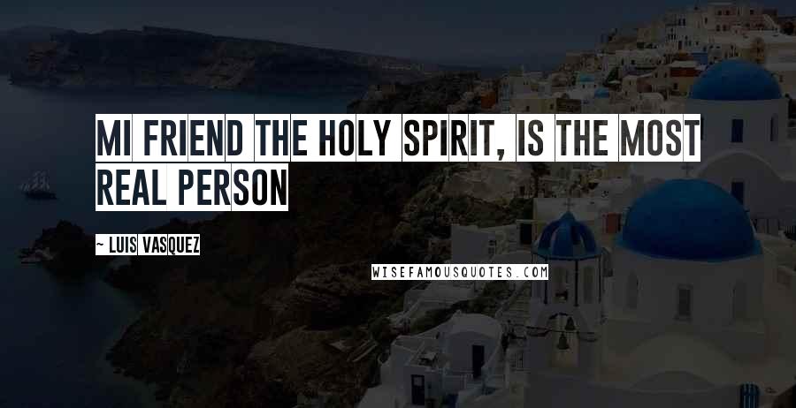 Luis Vasquez Quotes: MI FRIEND THE HOLY SPIRIT, IS THE MOST REAL PERSON