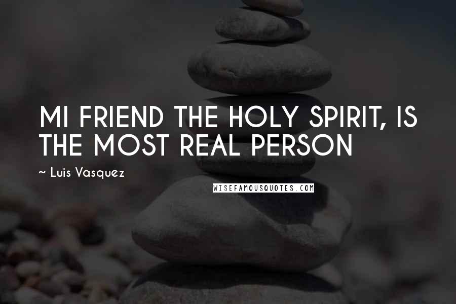 Luis Vasquez Quotes: MI FRIEND THE HOLY SPIRIT, IS THE MOST REAL PERSON