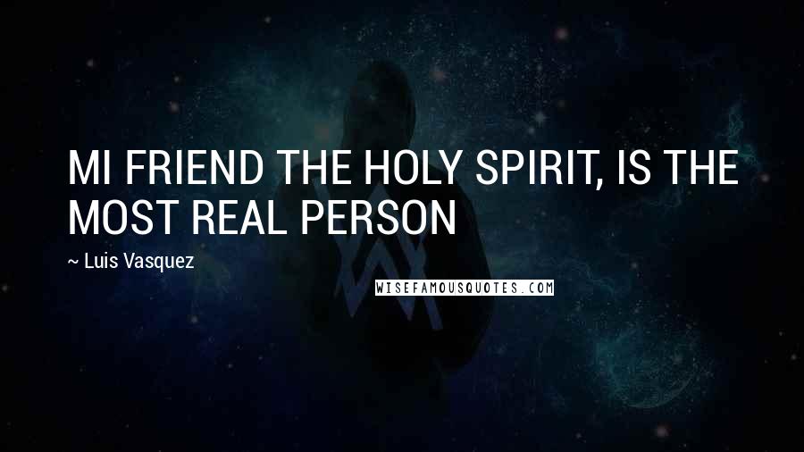 Luis Vasquez Quotes: MI FRIEND THE HOLY SPIRIT, IS THE MOST REAL PERSON