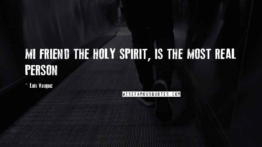 Luis Vasquez Quotes: MI FRIEND THE HOLY SPIRIT, IS THE MOST REAL PERSON