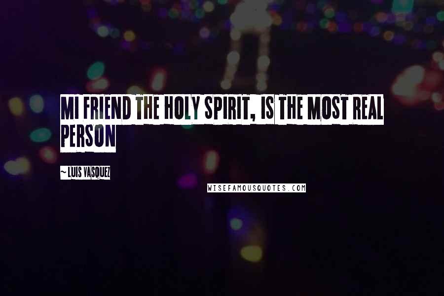 Luis Vasquez Quotes: MI FRIEND THE HOLY SPIRIT, IS THE MOST REAL PERSON