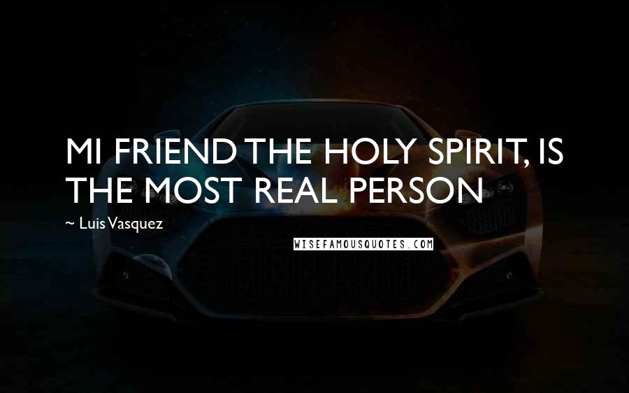 Luis Vasquez Quotes: MI FRIEND THE HOLY SPIRIT, IS THE MOST REAL PERSON