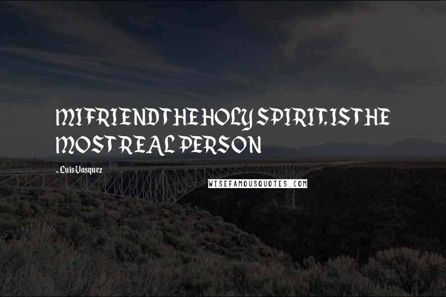 Luis Vasquez Quotes: MI FRIEND THE HOLY SPIRIT, IS THE MOST REAL PERSON